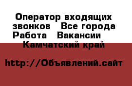  Оператор входящих звонков - Все города Работа » Вакансии   . Камчатский край